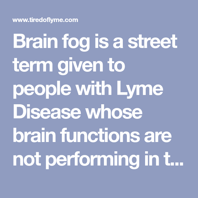 Brain fog is a street term given to people with Lyme Disease whose ...